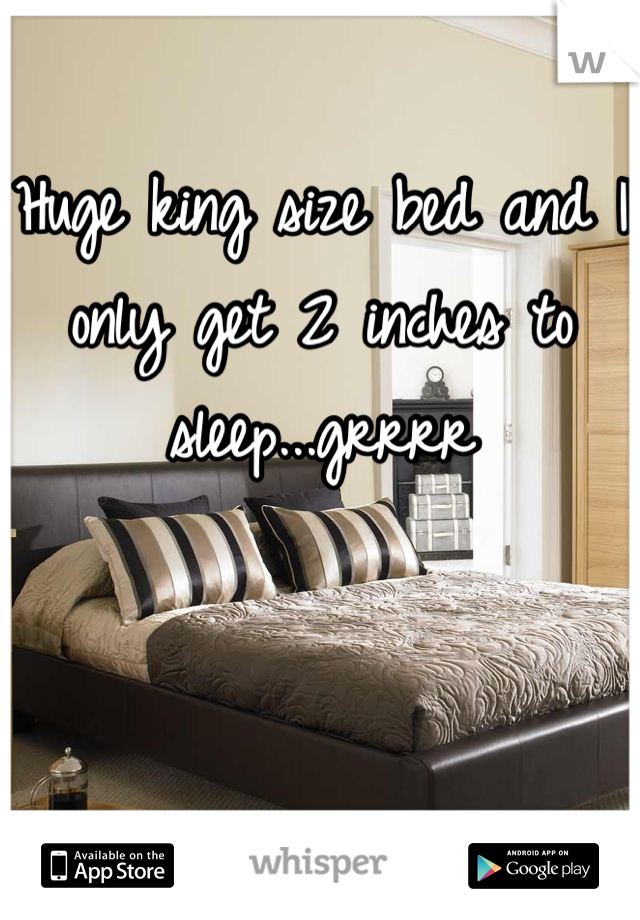 Huge king size bed and I only get 2 inches to sleep...grrrr