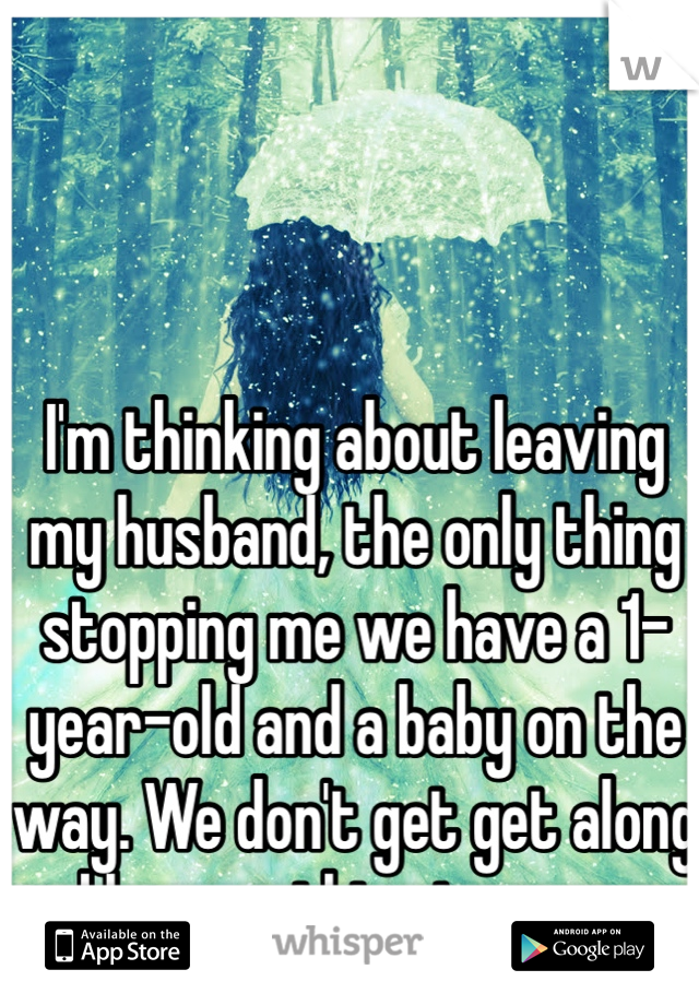 I'm thinking about leaving my husband, the only thing stopping me we have a 1-year-old and a baby on the way. We don't get get along and have nothing in common. 