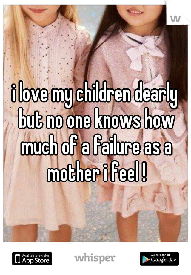 i love my children dearly but no one knows how much of a failure as a mother i feel !