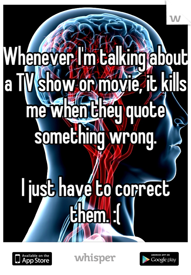 Whenever I'm talking about a TV show or movie, it kills me when they quote something wrong. 

I just have to correct them. :(