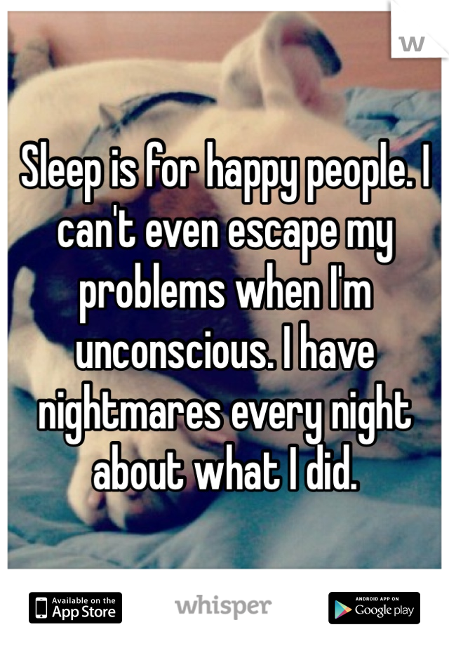 Sleep is for happy people. I can't even escape my problems when I'm unconscious. I have nightmares every night about what I did. 