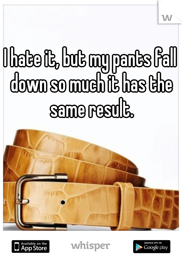 I hate it, but my pants fall down so much it has the same result.