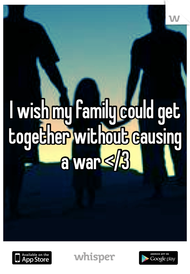 I wish my family could get together without causing a war </3