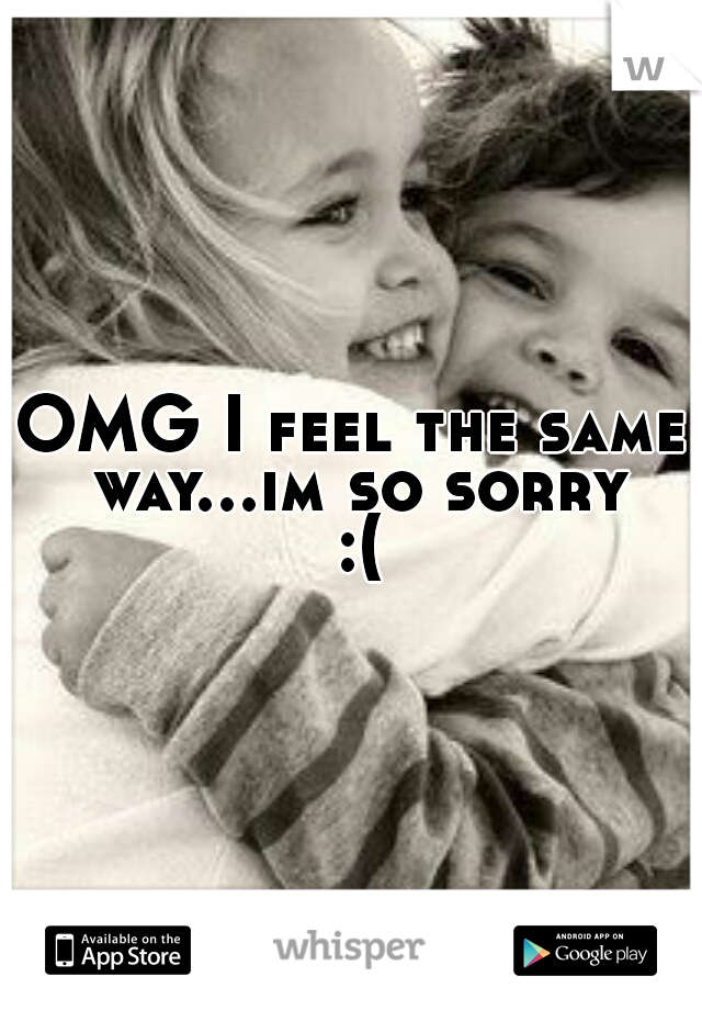 OMG I feel the same way...im so sorry :(