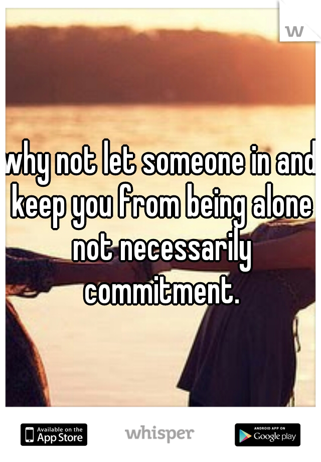 why not let someone in and keep you from being alone not necessarily commitment.