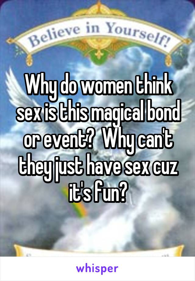 Why do women think sex is this magical bond or event?  Why can't they just have sex cuz it's fun?