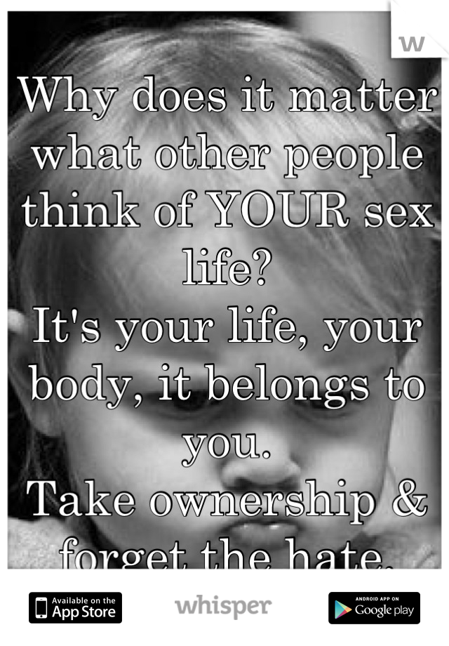 Why does it matter what other people think of YOUR sex life? 
It's your life, your body, it belongs to you. 
Take ownership & forget the hate.