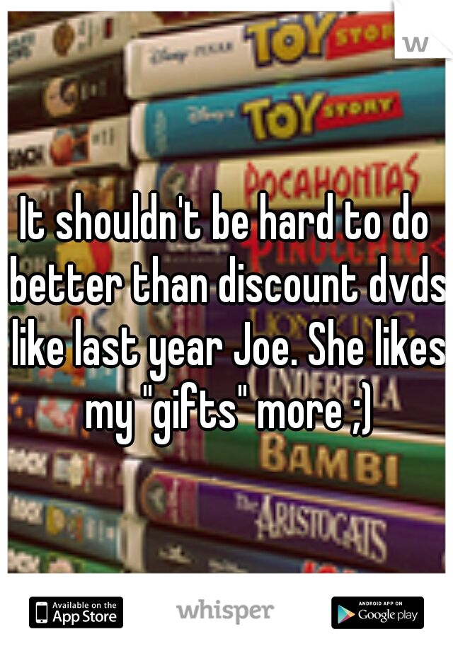 It shouldn't be hard to do better than discount dvds like last year Joe. She likes my "gifts" more ;)