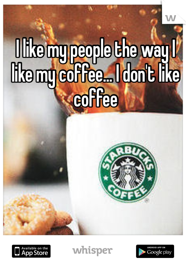 I like my people the way I like my coffee... I don't like coffee