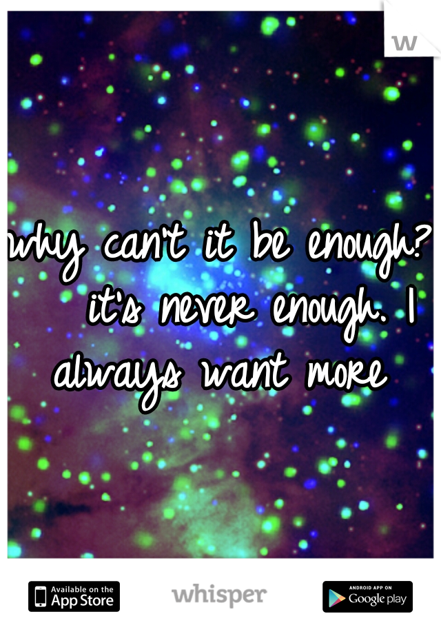 why can't it be enough?   it's never enough. I always want more 