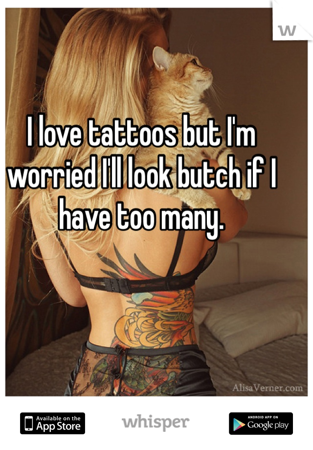 I love tattoos but I'm worried I'll look butch if I have too many.