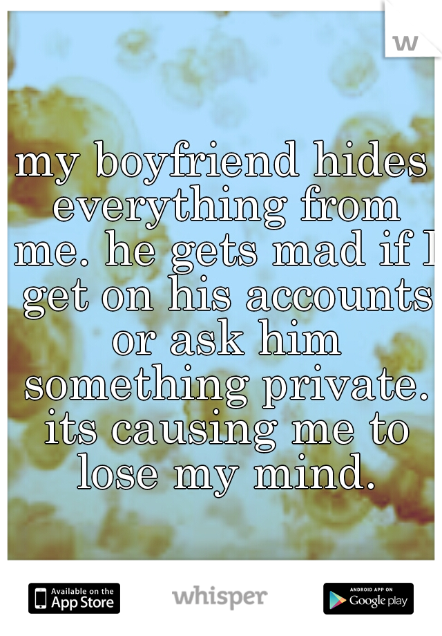 my boyfriend hides everything from me. he gets mad if I get on his accounts or ask him something private. its causing me to lose my mind.