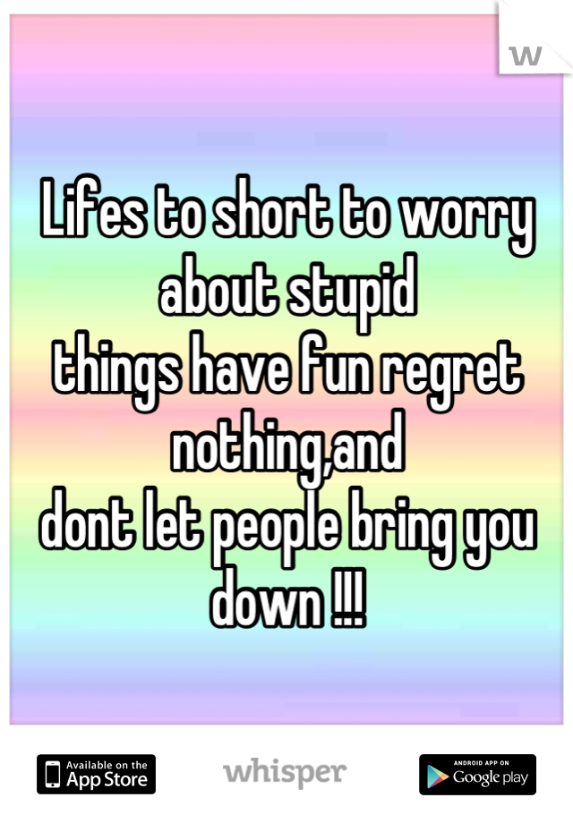 Lifes to short to worry about stupid
things have fun regret nothing,and
dont let people bring you down !!!