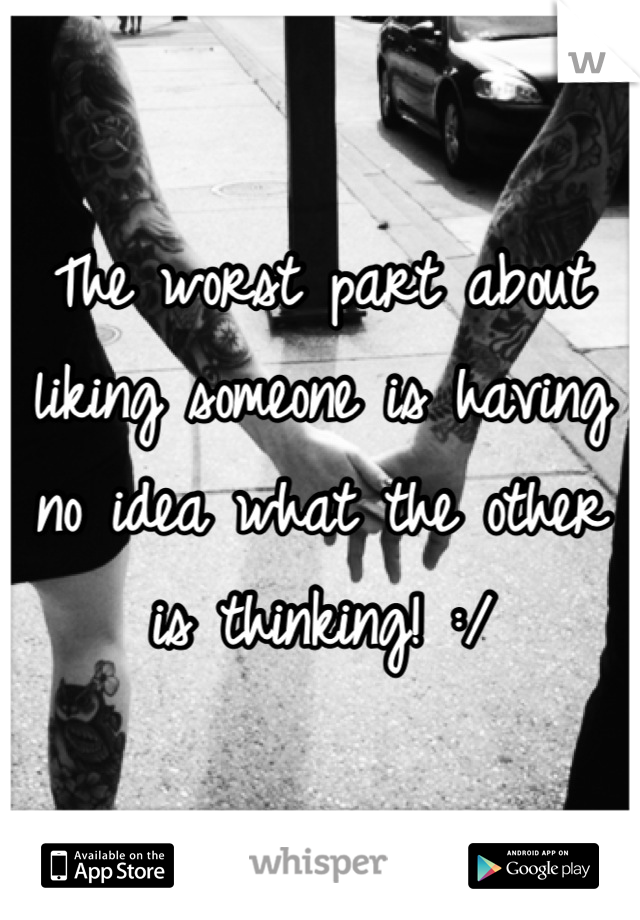 The worst part about liking someone is having no idea what the other is thinking! :/