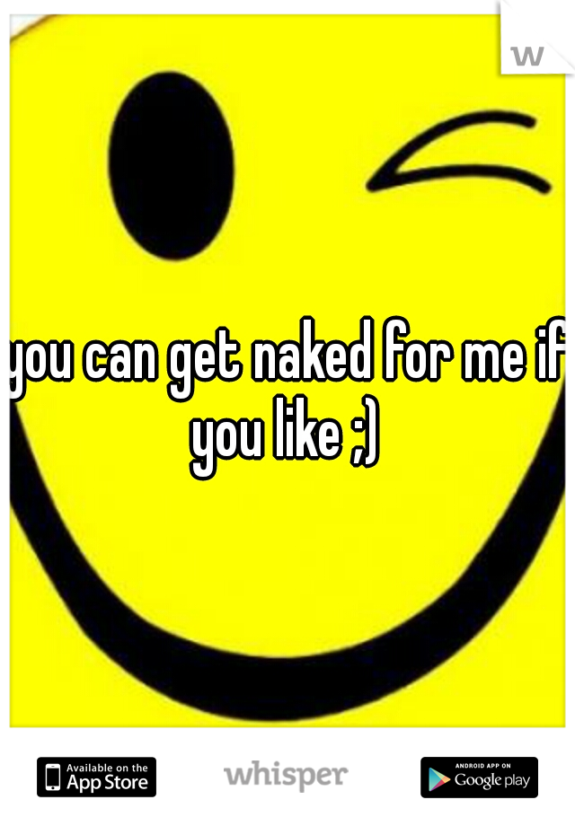 you can get naked for me if you like ;) 