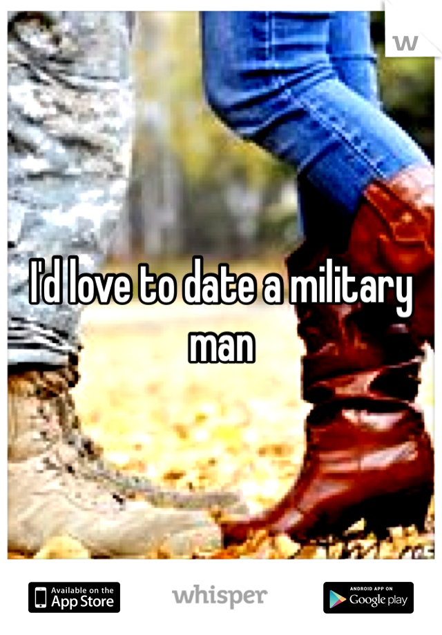 I'd love to date a military man