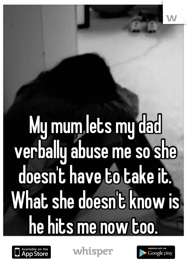 My mum lets my dad verbally abuse me so she doesn't have to take it. 
What she doesn't know is he hits me now too. 