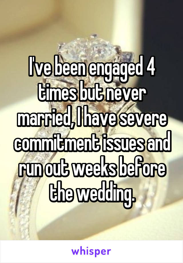 I've been engaged 4 times but never married, I have severe commitment issues and run out weeks before the wedding.