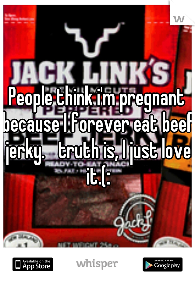 People think i'm pregnant because I forever eat beef jerky. 
truth is, I just love it.(: