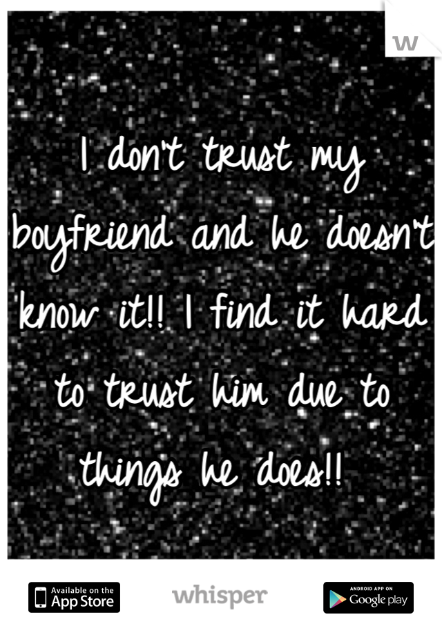 I don't trust my boyfriend and he doesn't know it!! I find it hard to trust him due to things he does!! 
