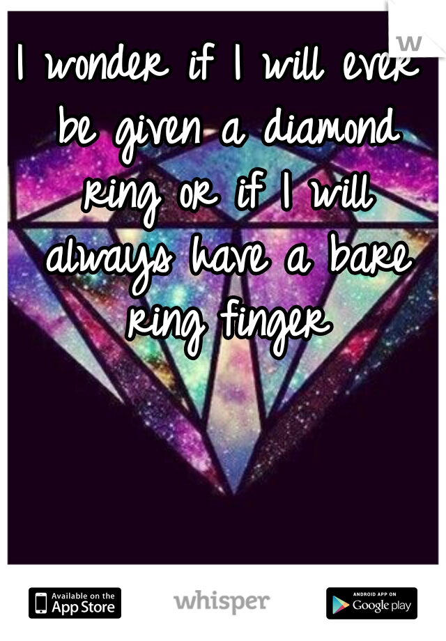 I wonder if I will ever be given a diamond ring or if I will always have a bare ring finger