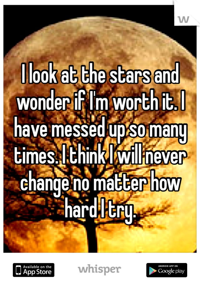 I look at the stars and wonder if I'm worth it. I have messed up so many times. I think I will never change no matter how hard I try.  