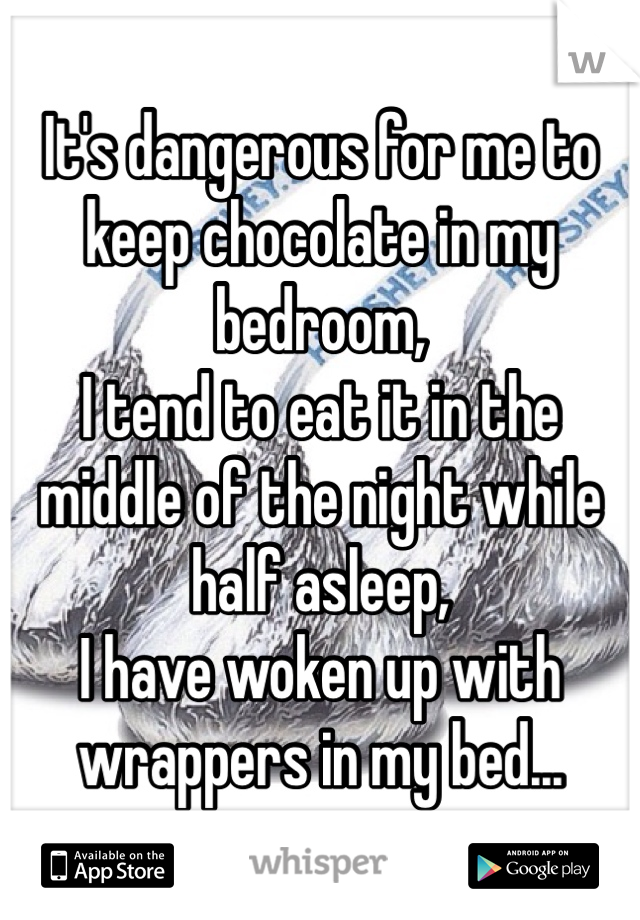 It's dangerous for me to keep chocolate in my bedroom, 
I tend to eat it in the middle of the night while half asleep, 
I have woken up with wrappers in my bed...