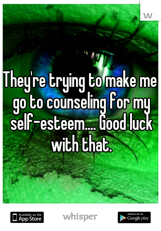 They're trying to make me go to counseling for my self-esteem.... Good luck with that.