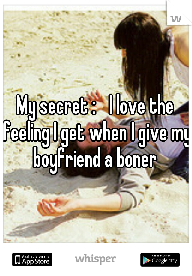 My secret : 
I love the feeling I get when I give my boyfriend a boner 