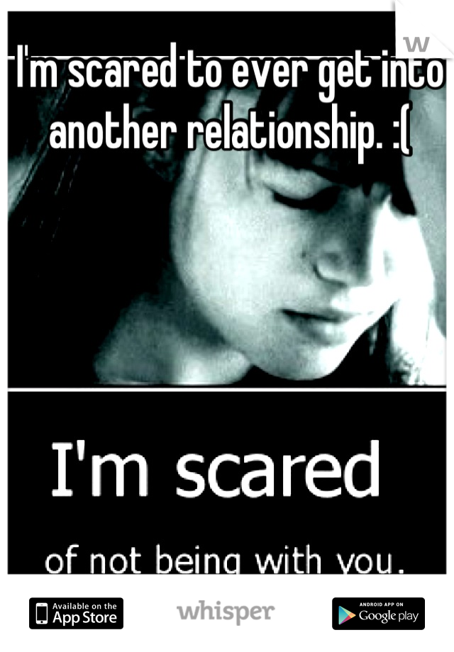 I'm scared to ever get into another relationship. :(