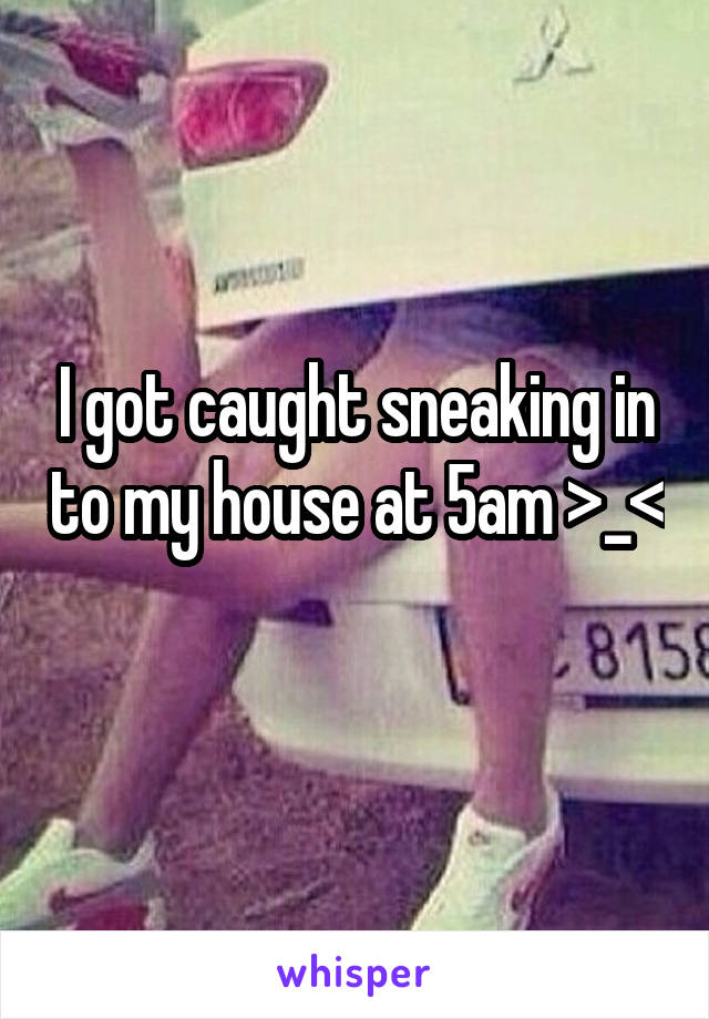 I got caught sneaking in to my house at 5am >_< 