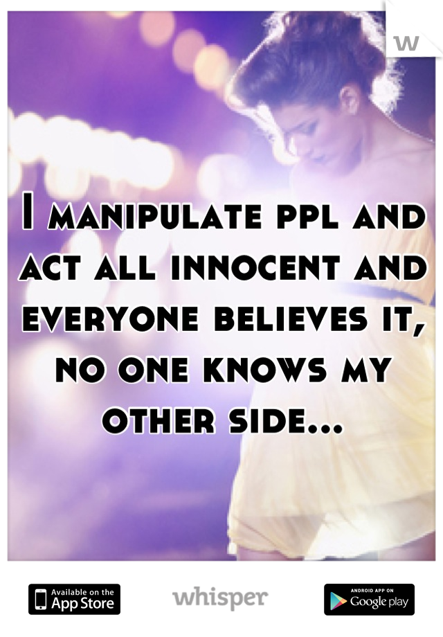 I manipulate ppl and act all innocent and everyone believes it, no one knows my other side...