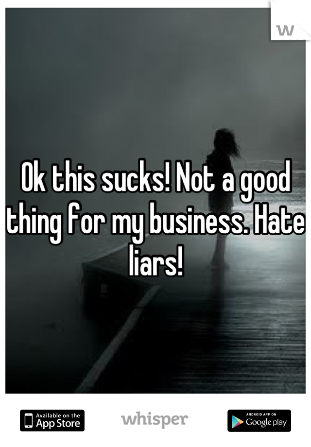 Ok this sucks! Not a good thing for my business. Hate liars!