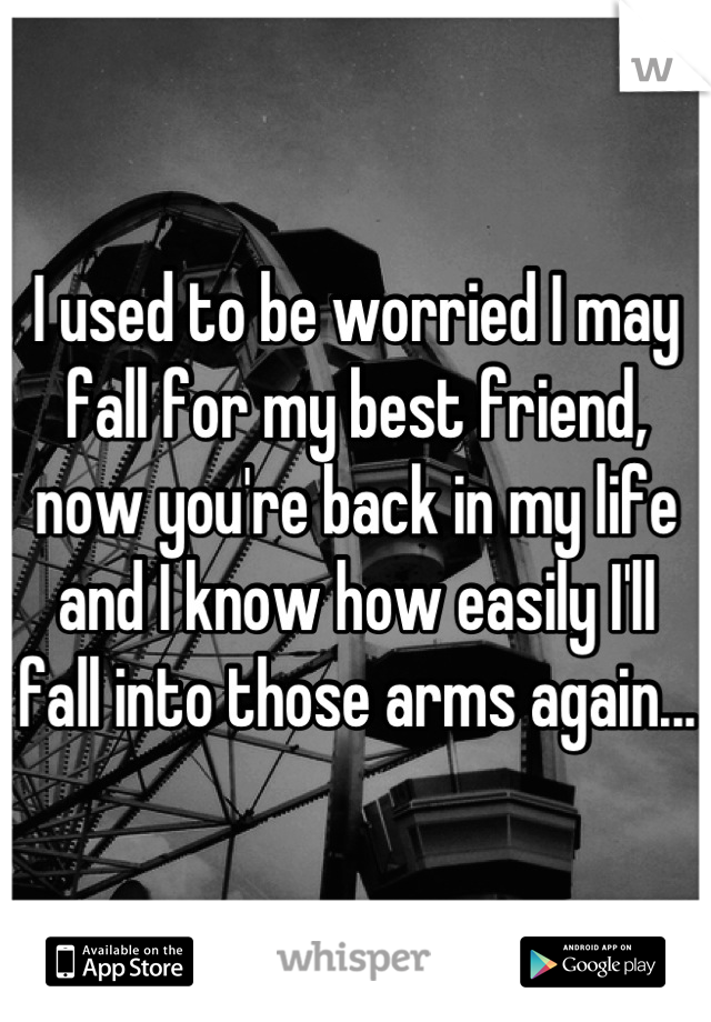 I used to be worried I may fall for my best friend, now you're back in my life and I know how easily I'll fall into those arms again...