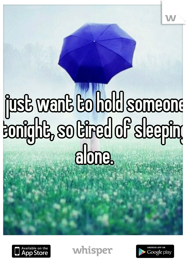 I just want to hold someone tonight, so tired of sleeping alone.
