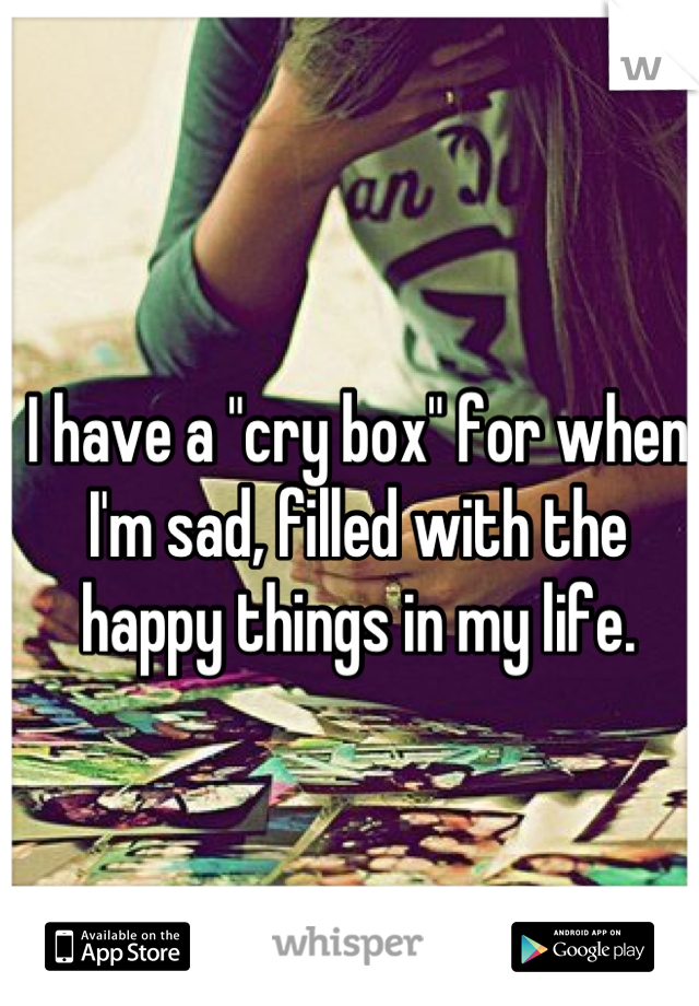 I have a "cry box" for when I'm sad, filled with the happy things in my life.