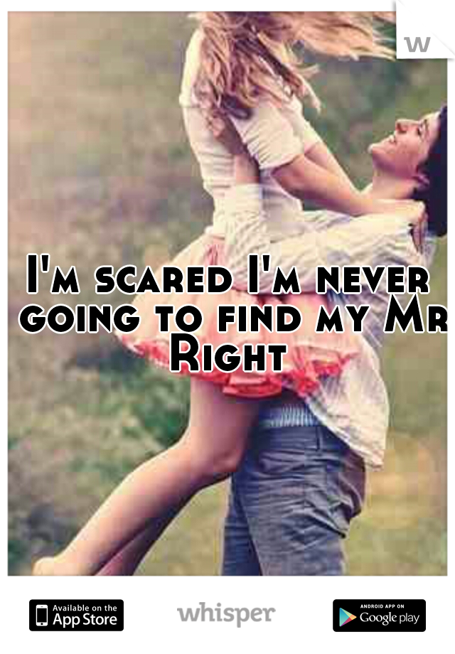 I'm scared I'm never going to find my Mr Right 