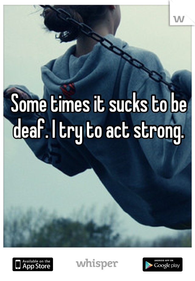 Some times it sucks to be deaf. I try to act strong. 
