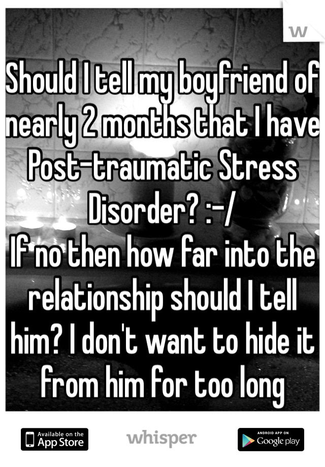 Should I tell my boyfriend of nearly 2 months that I have  Post-traumatic Stress Disorder? :-/
If no then how far into the relationship should I tell him? I don't want to hide it from him for too long