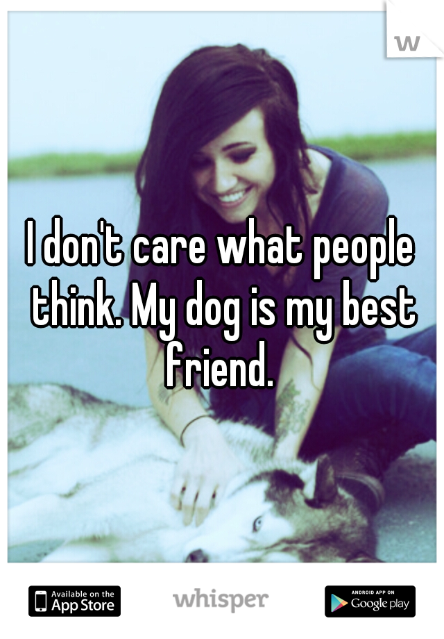I don't care what people think. My dog is my best friend. 