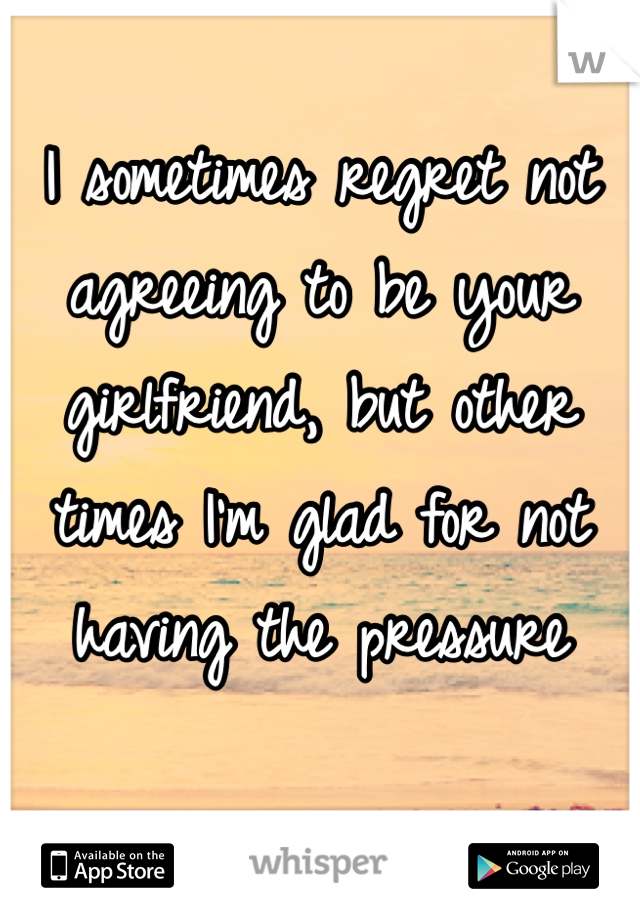 I sometimes regret not agreeing to be your girlfriend, but other times I'm glad for not having the pressure 
