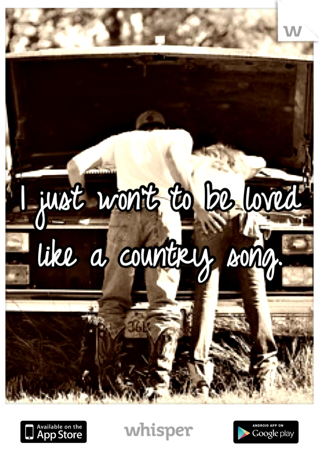 I just won't to be loved like a country song.