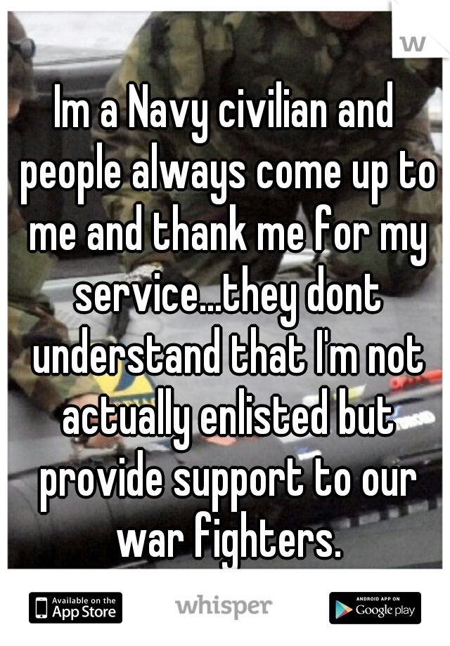 Im a Navy civilian and people always come up to me and thank me for my service...they dont understand that I'm not actually enlisted but provide support to our war fighters.