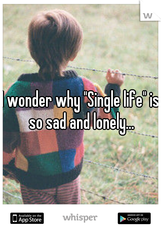I wonder why "Single life" is so sad and lonely...