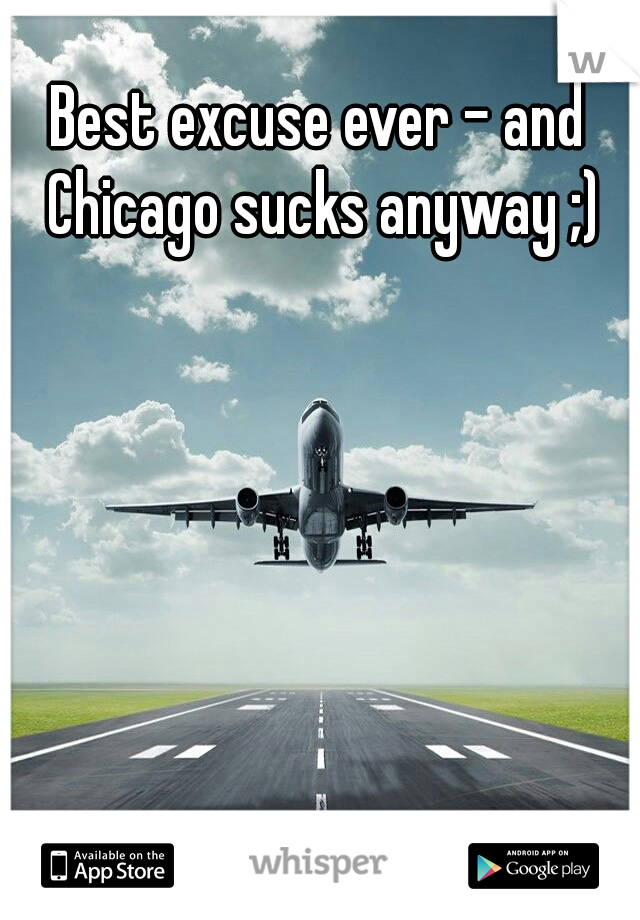 Best excuse ever - and Chicago sucks anyway ;)