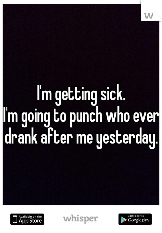 I'm getting sick.
I'm going to punch who ever drank after me yesterday.