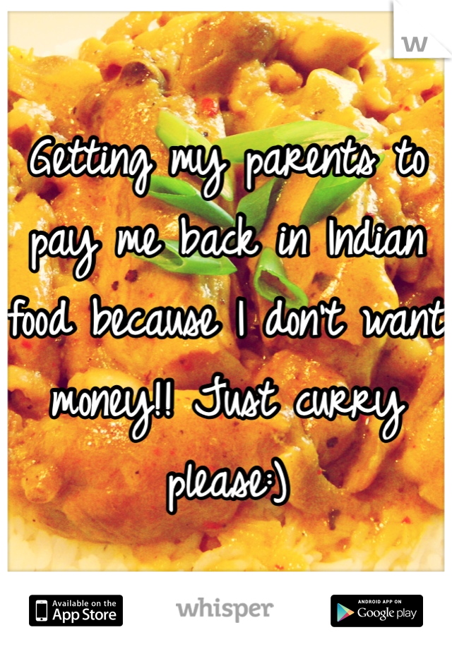 Getting my parents to pay me back in Indian food because I don't want money!! Just curry please:)