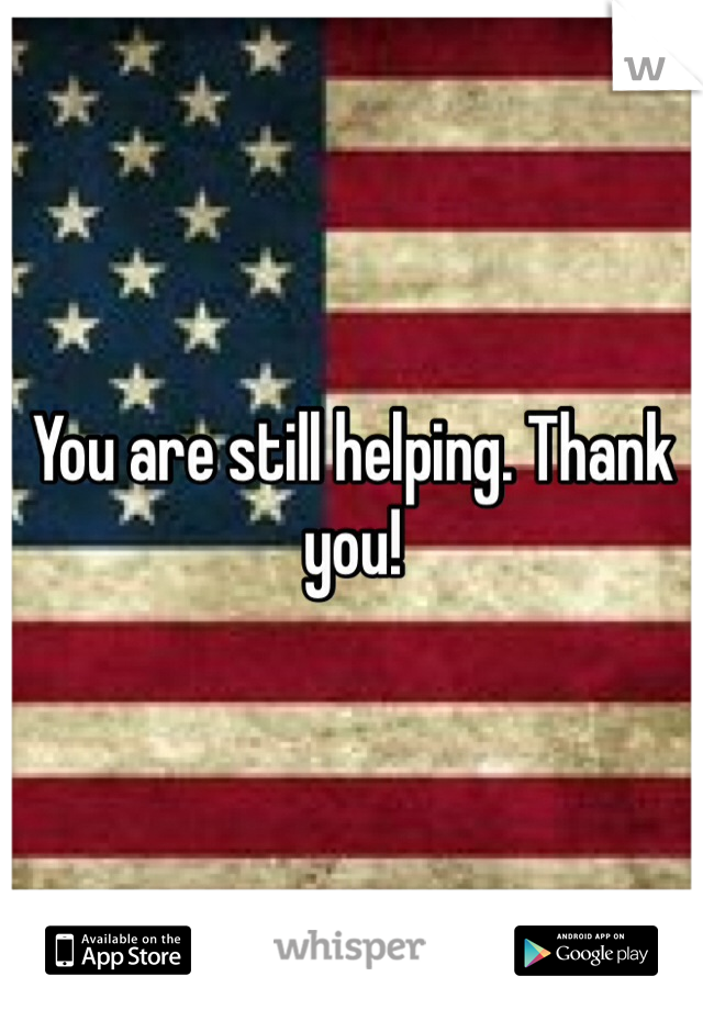 You are still helping. Thank you!  