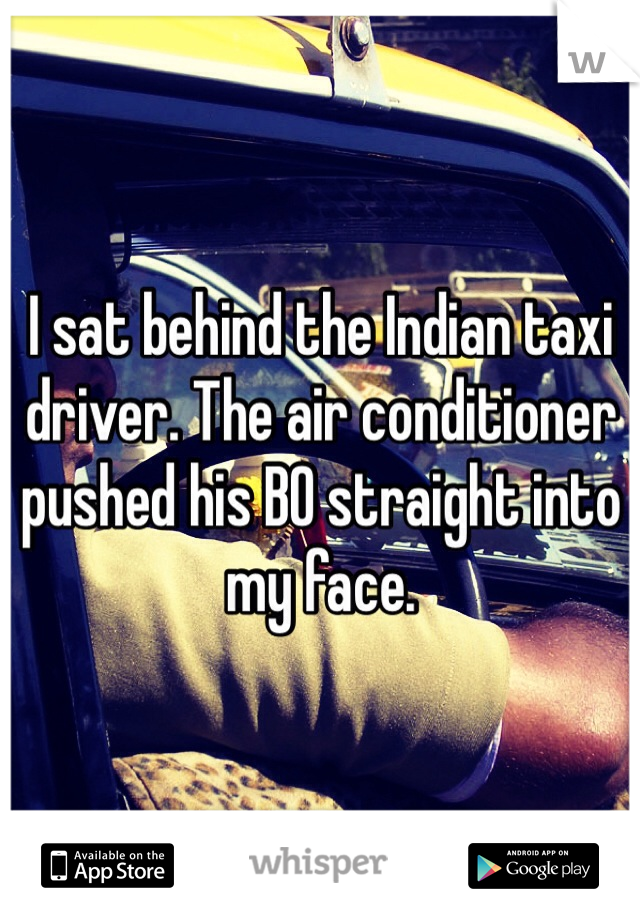 I sat behind the Indian taxi driver. The air conditioner pushed his BO straight into my face.