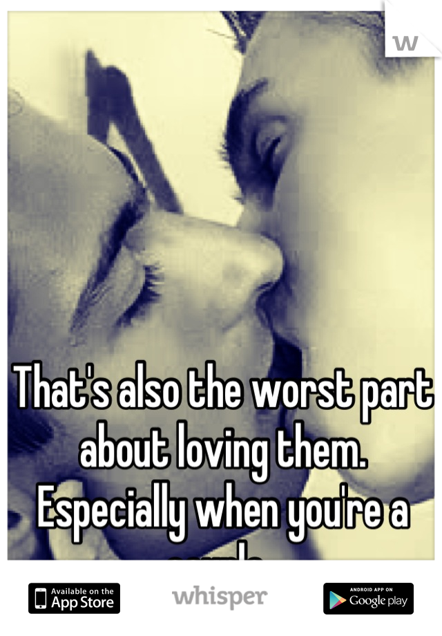 That's also the worst part about loving them.
Especially when you're a couple. 
